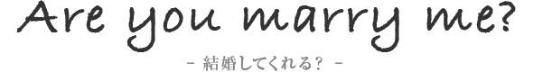 Are you marry me? - 結婚してくれる？ -